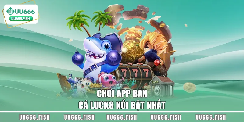 Chơi app bắn cá LUCK8 nổi bật nhất