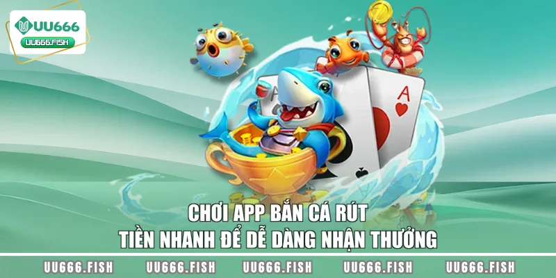 Chơi app bắn cá rút tiền nhanh để dễ dàng nhận thưởng