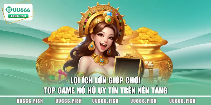 Lợi ích lớn giúp chơi top game nổ hũ uy tín trên nền tảng